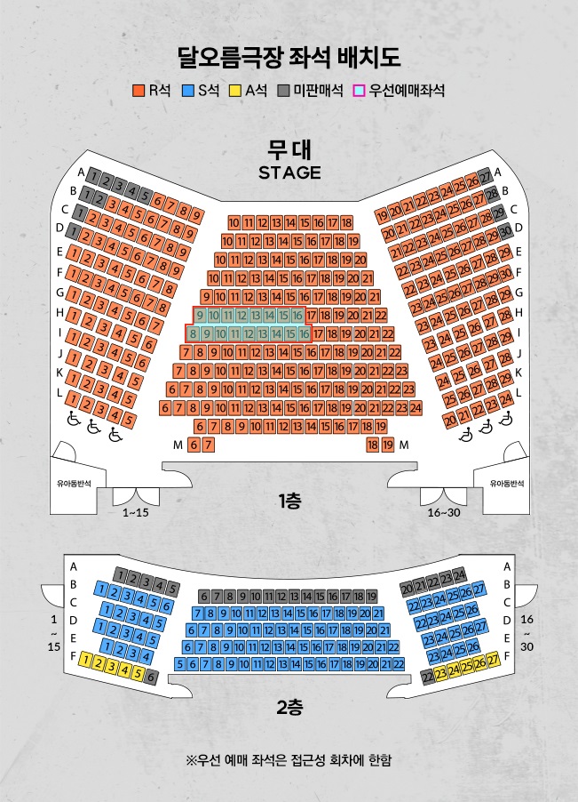 달오름극장 좌석 배치도

R석 S석 A석 미판매석 우선예매좌석

무대 STAGE

1층
유아동반석

2층

우선 예매 좌석은 접근성 회차에 한함
