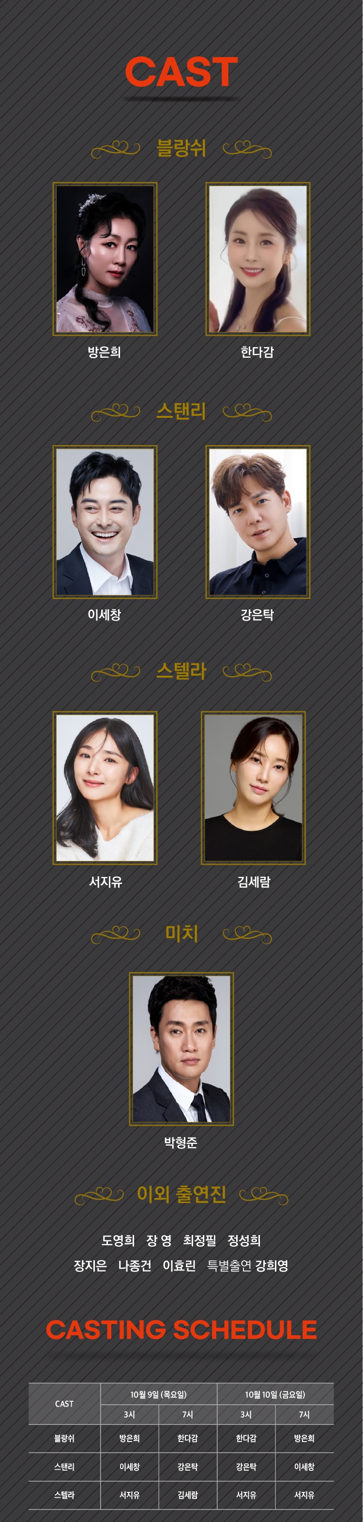CAST  블랑쉬: 방은희, 한다감  스탠리: 이세창, 강은탁  스텔라: 서지유, 김세람  미치: 박형준  이외 출연진: 도영희, 장영, 최정필, 정성희, 장지은, 나종건, 이효린, 특별출연 강희영  CASTING SCHEDULE 10월 9일 (목요일)  3시: 블랑쉬(방은희), 스탠리(이세창), 스텔라(서지유)  7시: 블랑쉬(한다감), 스탠리(강은탁), 스텔라(김세람)  10월 10일 (금요일)  3시: 블랑쉬(한다감), 스탠리(강은탁), 스텔라(서지유)  7시: 블랑쉬(방은희), 스탠리(이세창), 스텔라(서지유)